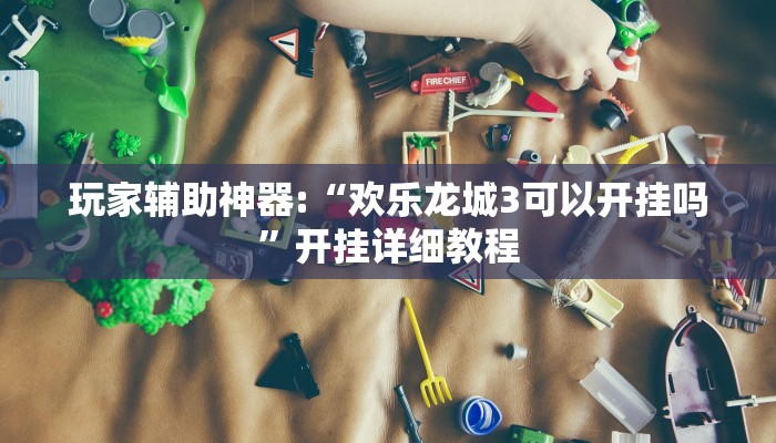 玩家辅助神器:“欢乐龙城3可以开挂吗”开挂详细教程