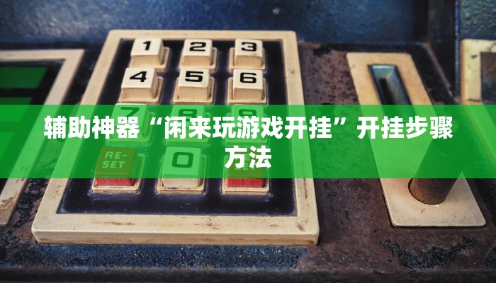 辅助神器“闲来玩游戏开挂”开挂步骤方法 辅助神器“闲来玩游戏开挂”开挂步骤方法