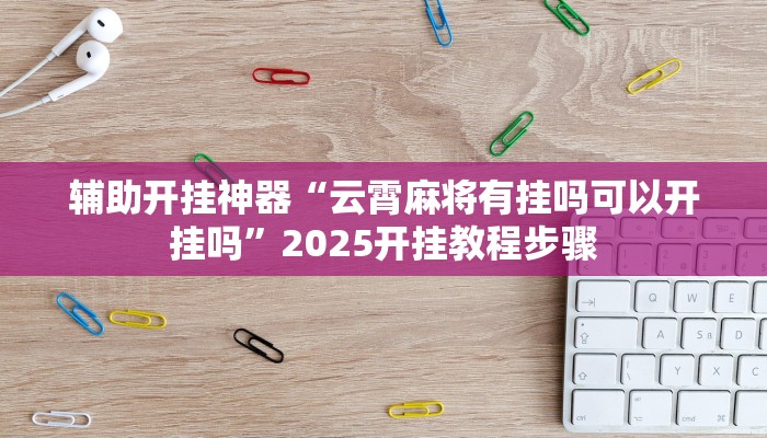 辅助开挂神器“云霄麻将有挂吗可以开挂吗”2025开挂教程步骤 辅助开挂神器“云霄麻将有挂吗可以开挂吗”2025开挂教程步骤