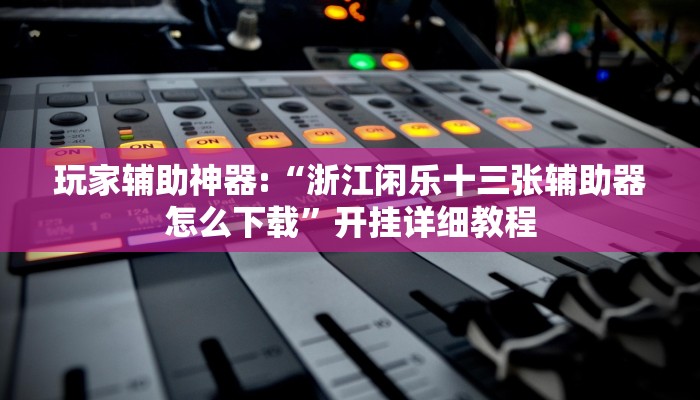 玩家辅助神器:“浙江闲乐十三张辅助器怎么下载”开挂详细教程