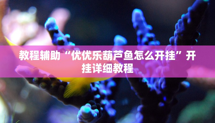 教程辅助“优优乐葫芦鱼怎么开挂”开挂详细教程