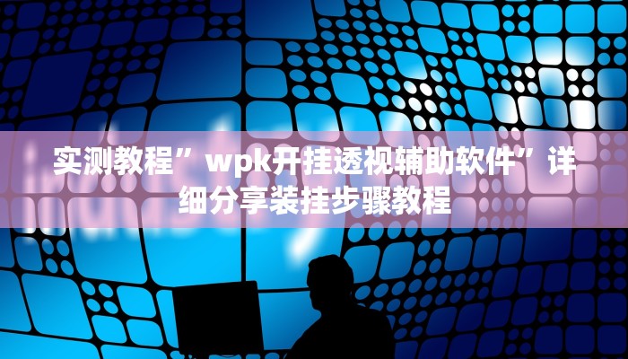 实测教程”wpk开挂透视辅助软件”详细分享装挂步骤教程 实测教程”wpk开挂透视辅助软件”详细分享装挂步骤教程