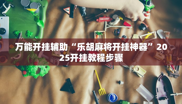 万能开挂辅助“乐胡麻将开挂神器”2025开挂教程步骤