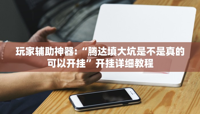 玩家辅助神器:“腾达填大坑是不是真的可以开挂”开挂详细教程