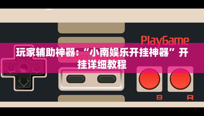 玩家辅助神器:“小南娱乐开挂神器”开挂详细教程 玩家辅助神器:“小南娱乐开挂神器”开挂详细教程