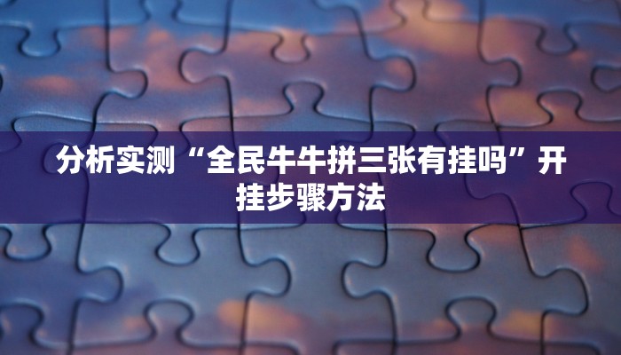 分析实测“全民牛牛拼三张有挂吗”开挂步骤方法 分析实测“全民牛牛拼三张有挂吗”开挂步骤方法