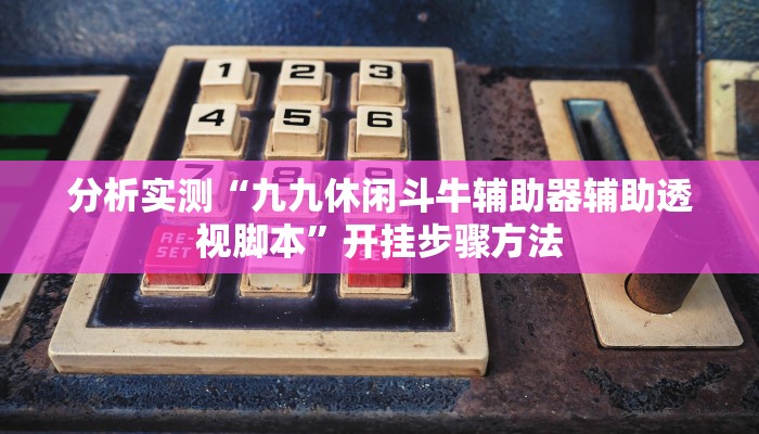 分析实测“九九休闲斗牛辅助器辅助透视脚本”开挂步骤方法 分析实测“九九休闲斗牛辅助器辅助透视脚本”开挂步骤方法