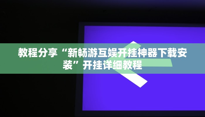 教程分享“新畅游互娱开挂神器下载安装”开挂详细教程 教程分享“新畅游互娱开挂神器下载安装”开挂详细教程