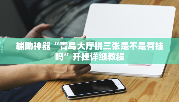 辅助神器“青鸟大厅拼三张是不是有挂吗”开挂详细教程
