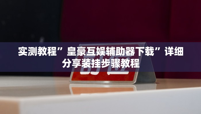 实测教程”皇豪互娱辅助器下载”详细分享装挂步骤教程
